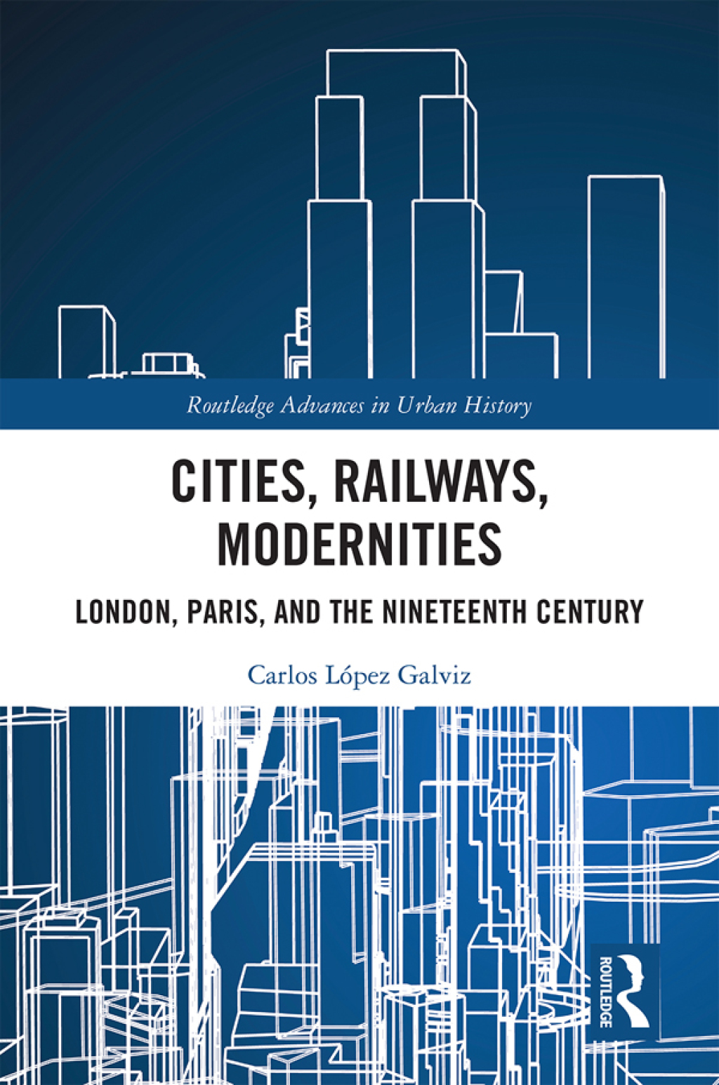 Cities, Railways, Modernities London, Paris, and the Nineteenth Century 1st Edition