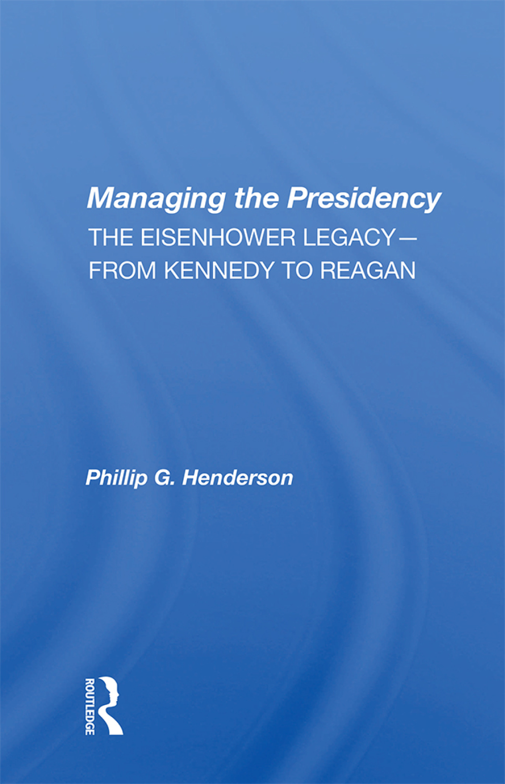 Managing The Presidency The Eisenhower Legacy–from Kennedy To Reagan 1st Edition