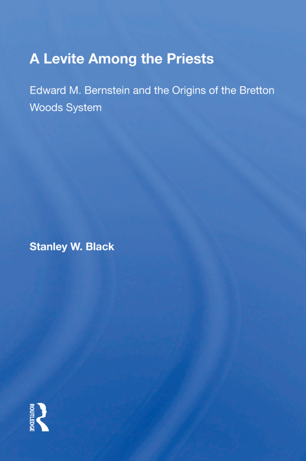 A Levite Among The Priests Edward M. Bernstein And The Origins Of The Bretton Woods System 1st Edition