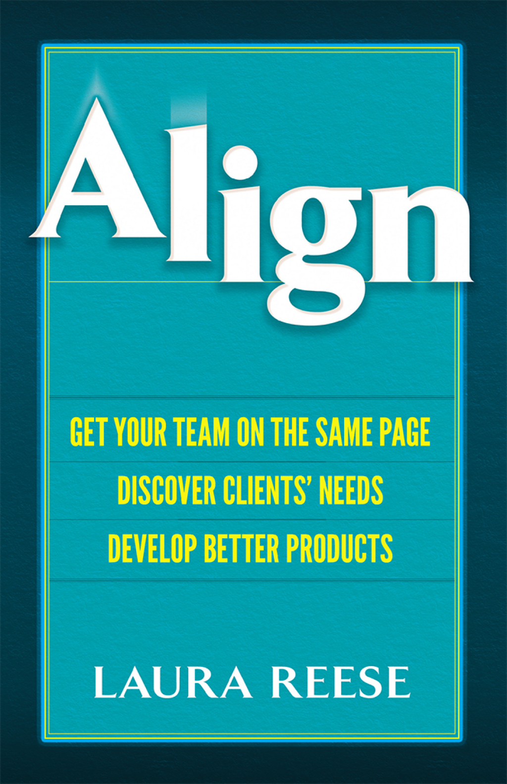 Align Get Your Team on the Same Page, Discover Clients’ Needs, Develop Better Products 1st Edition