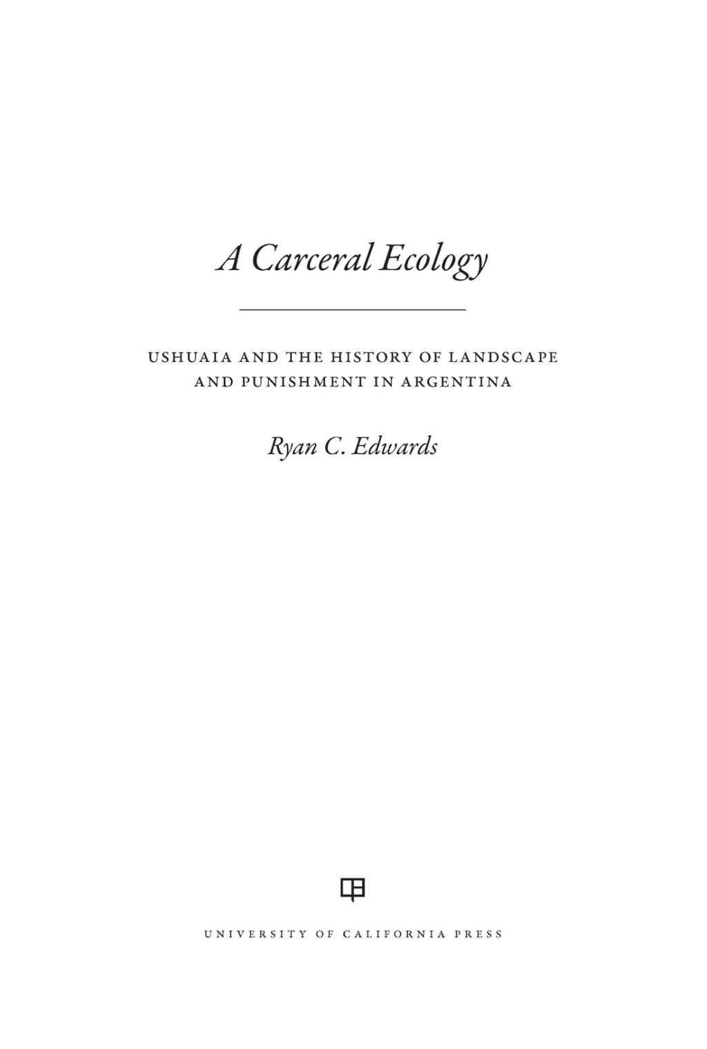 A Carceral Ecology Ushuaia and the History of Landscape and Punishment in Argentina 1st Edition