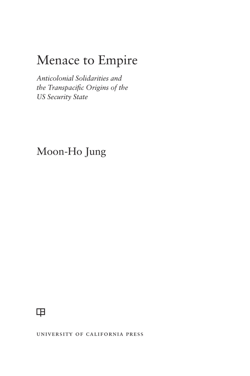 Menace to Empire Anticolonial Solidarities and the Transpacific Origins of the US Security State 1st Edition