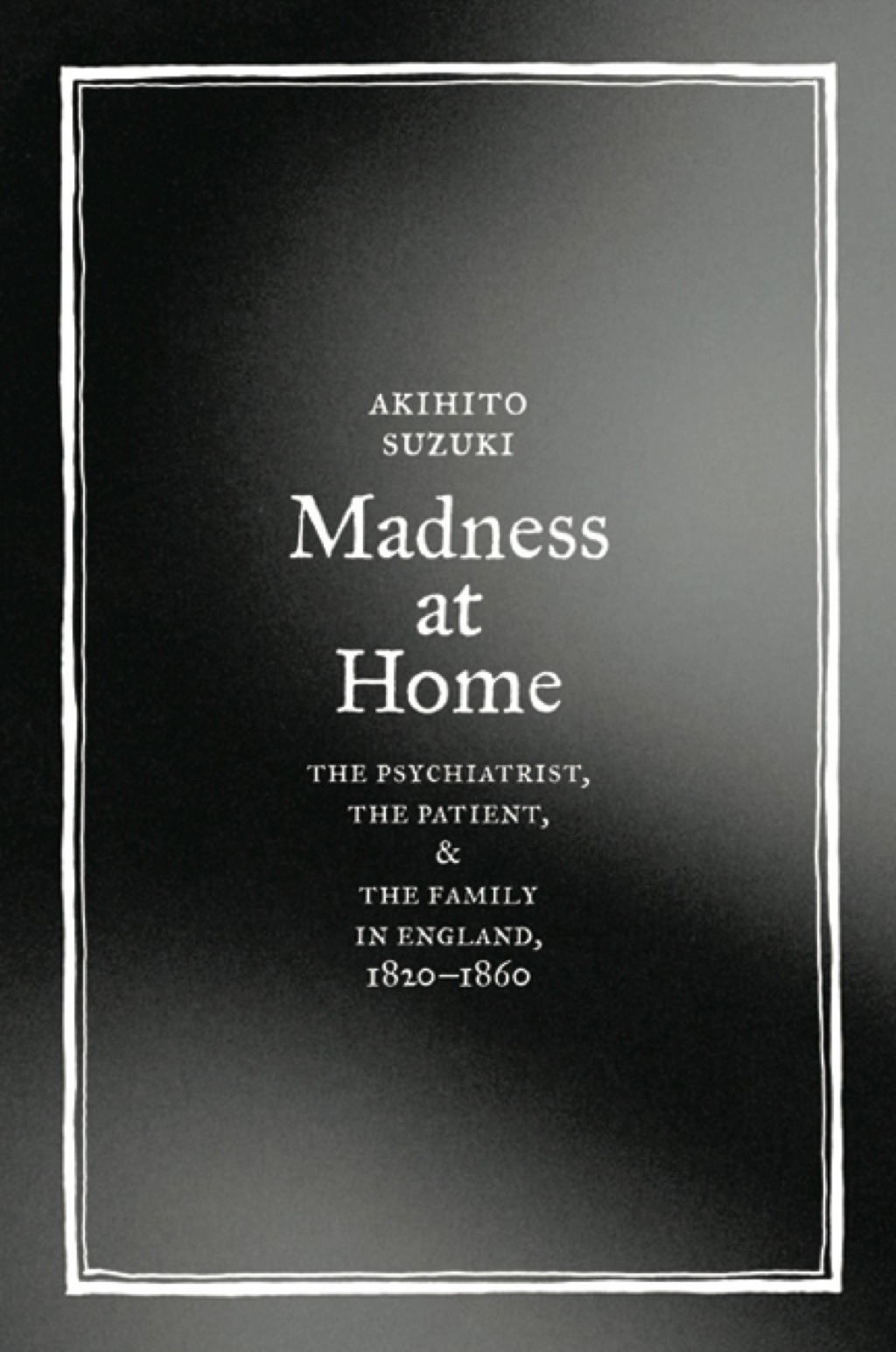 Madness at Home The Psychiatrist, the Patient, and the Family in England, 1820-1860 1st Edition