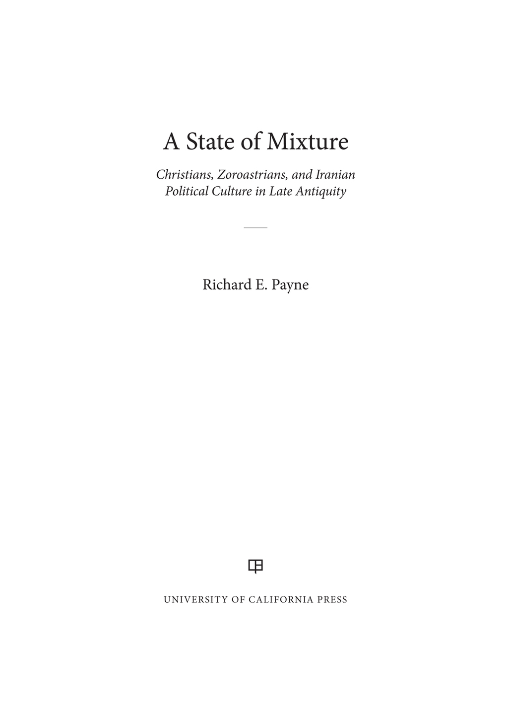 A State of Mixture Christians, Zoroastrians, and Iranian Political Culture in Late Antiquity 1st Edition