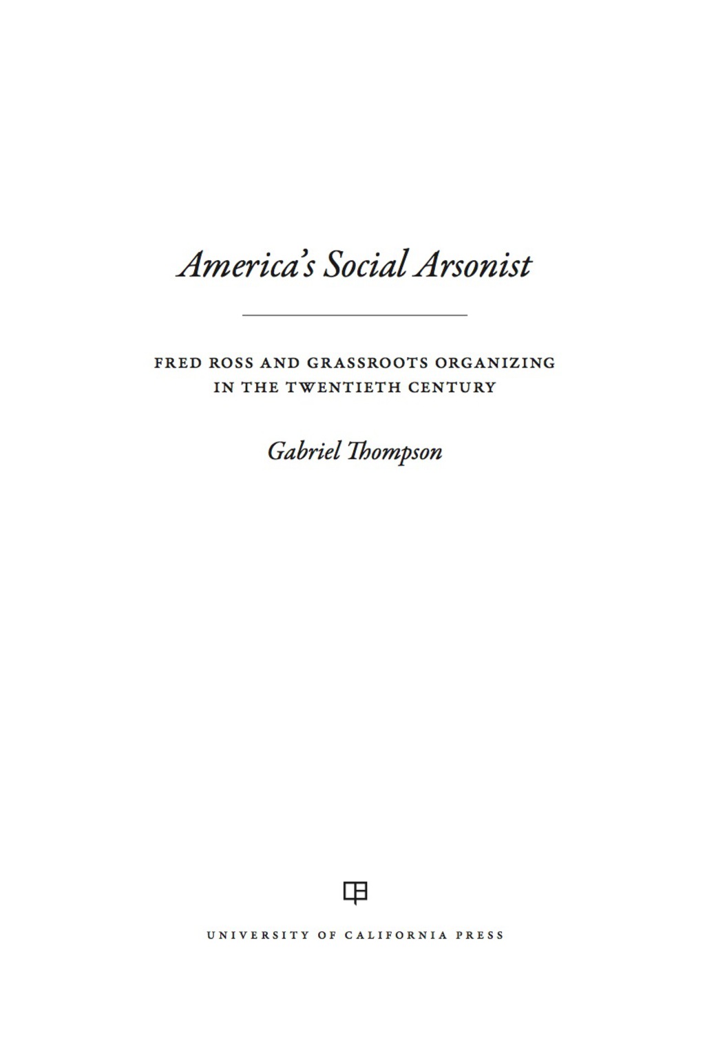 America’s Social Arsonist Fred Ross and Grassroots Organizing in the Twentieth Century 1st Edition