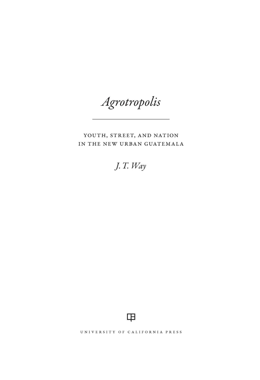 Agrotropolis Youth, Street, and Nation in the New Urban Guatemala 1st Edition