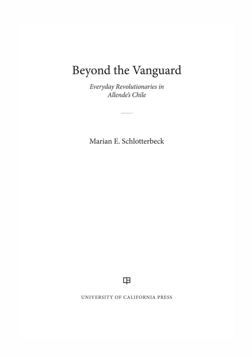 Beyond the Vanguard Everyday Revolutionaries in Allende’s Chile 1st Edition