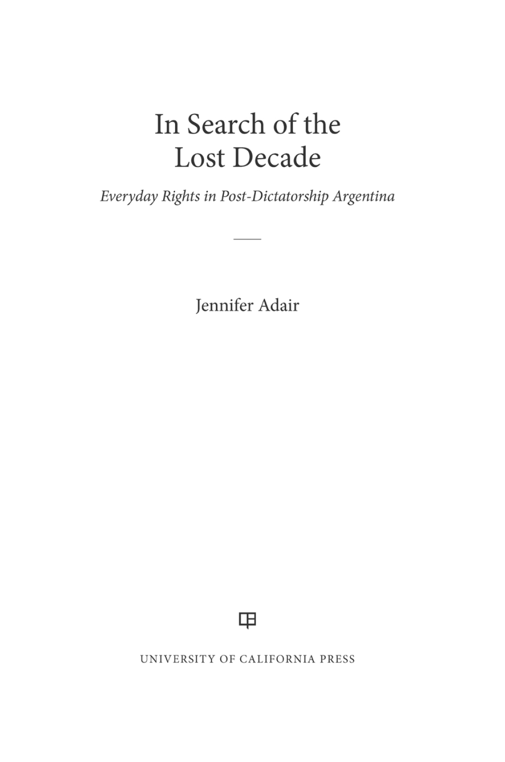 In Search of the Lost Decade Everyday Rights in Post-Dictatorship Argentina 1st Edition
