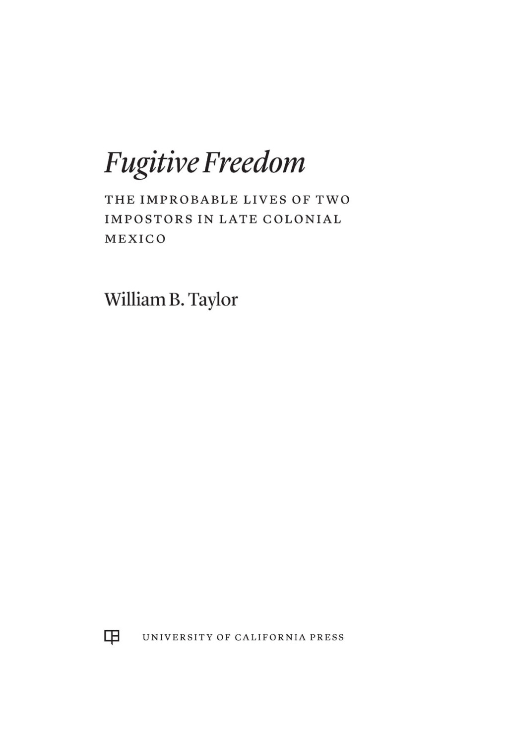Fugitive Freedom The Improbable Lives of Two Impostors in Late Colonial Mexico 1st Edition