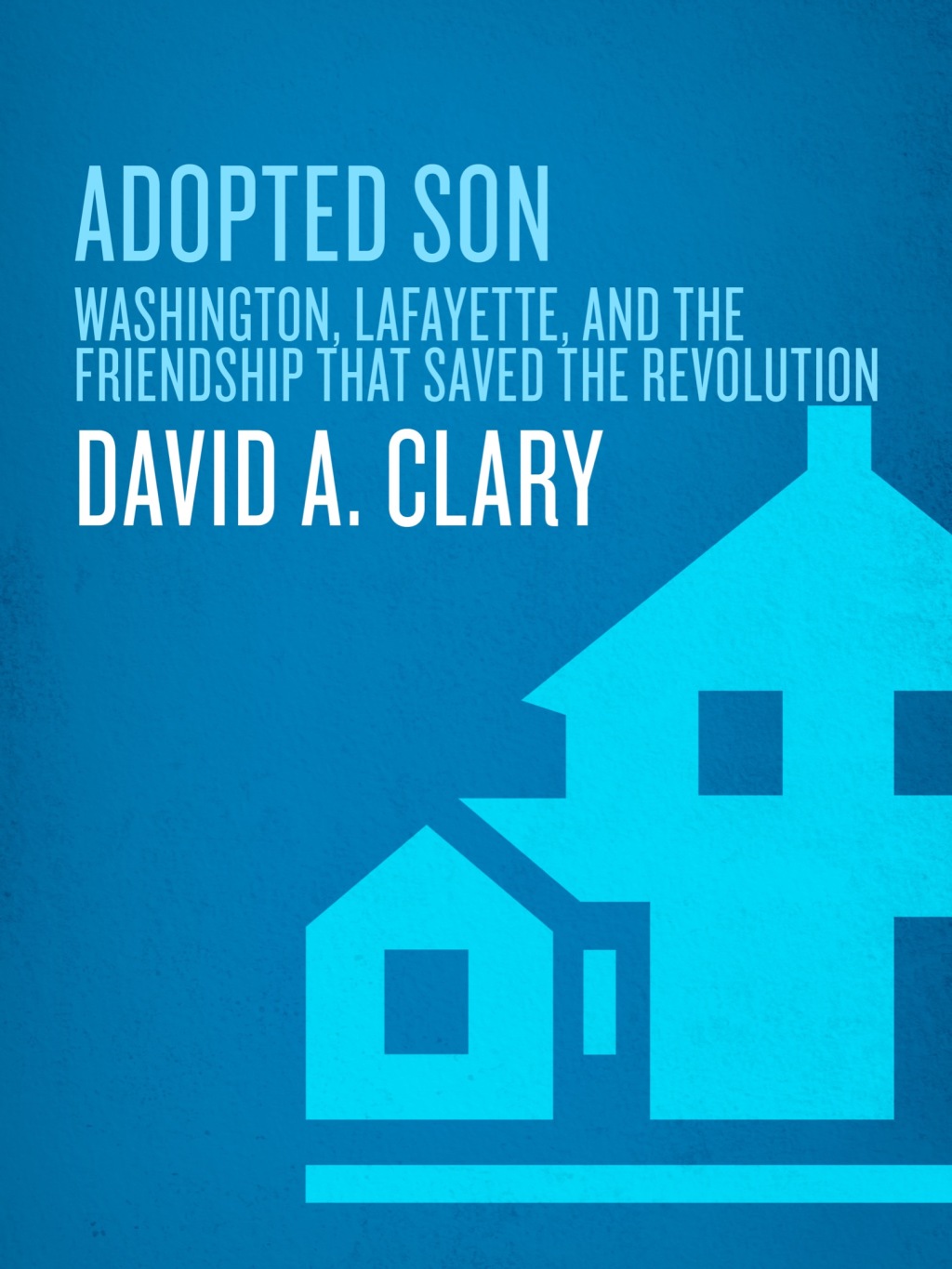 Adopted Son Washington, Lafayette, and the Friendship that Saved the Revolution