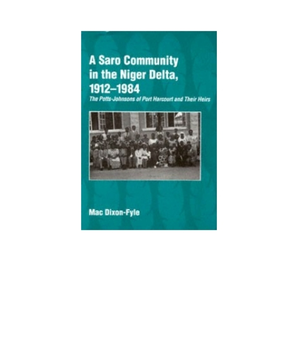 A Saro Community in the Niger Delta, 1912-1984 The Potts-Johnsons of Port Harcourt and Their Heirs 1st Edition