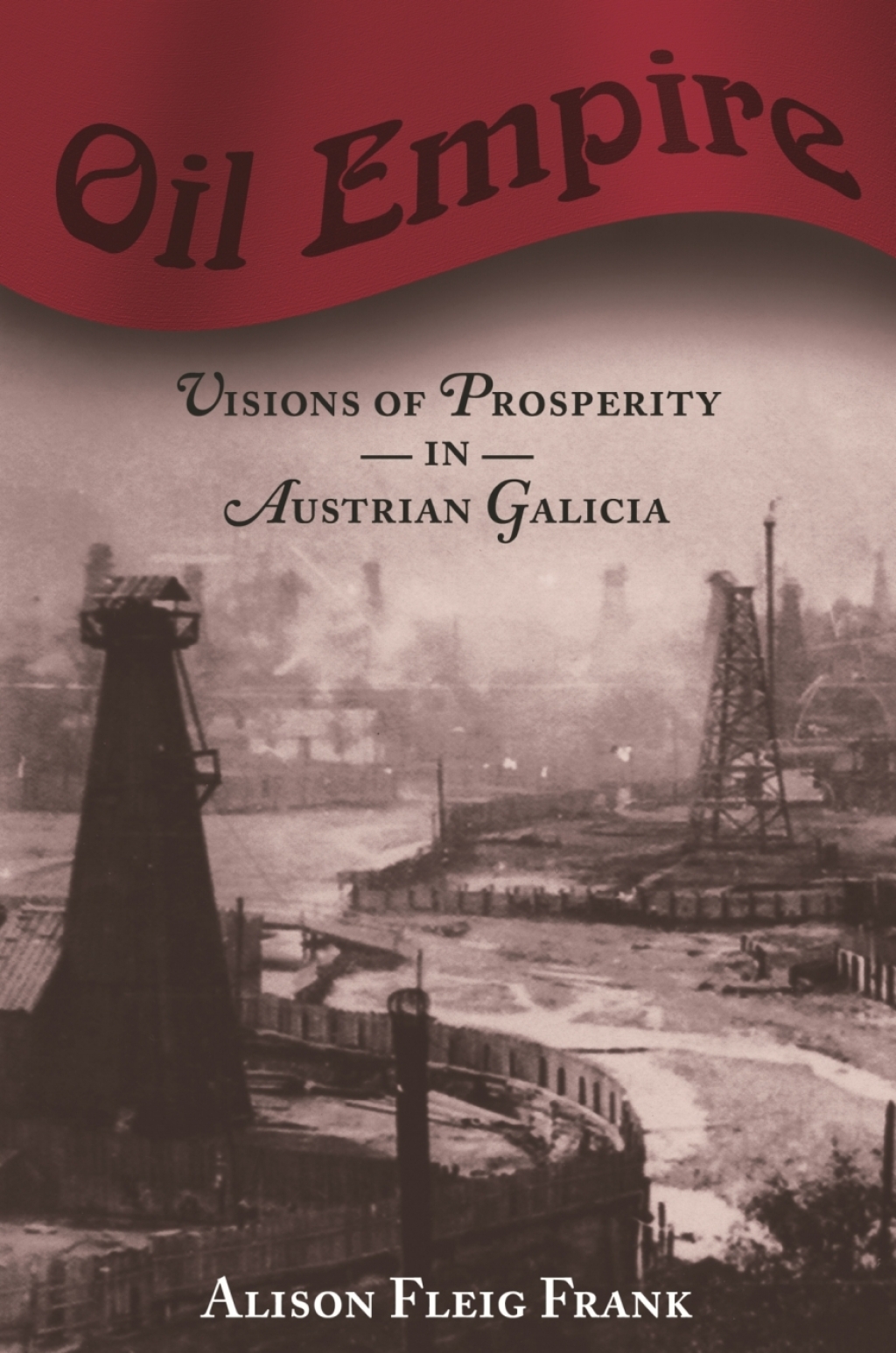 Oil Empire Visions of Prosperity in Austrian Galicia