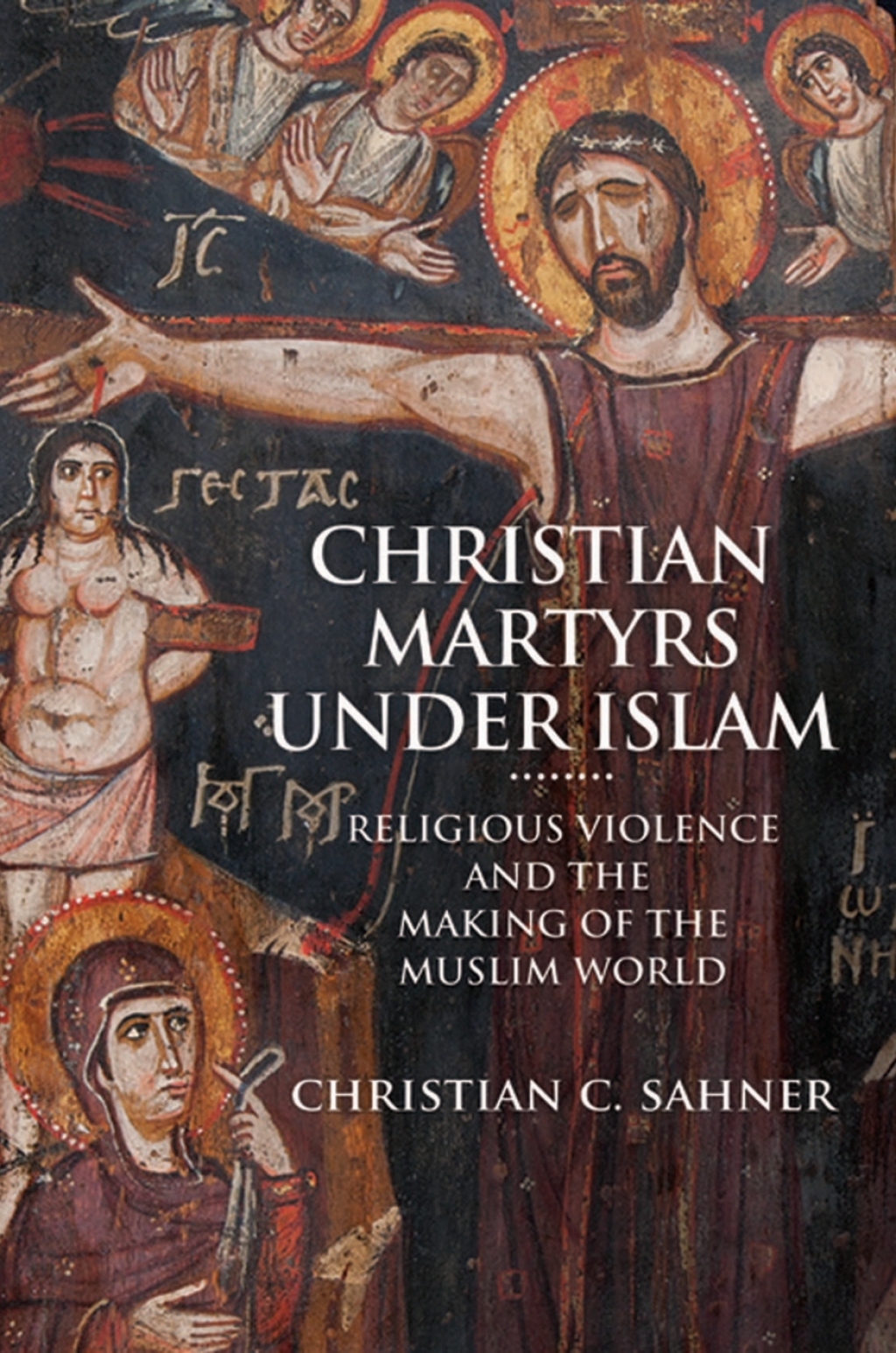 Christian Martyrs under Islam Religious Violence and the Making of the Muslim World