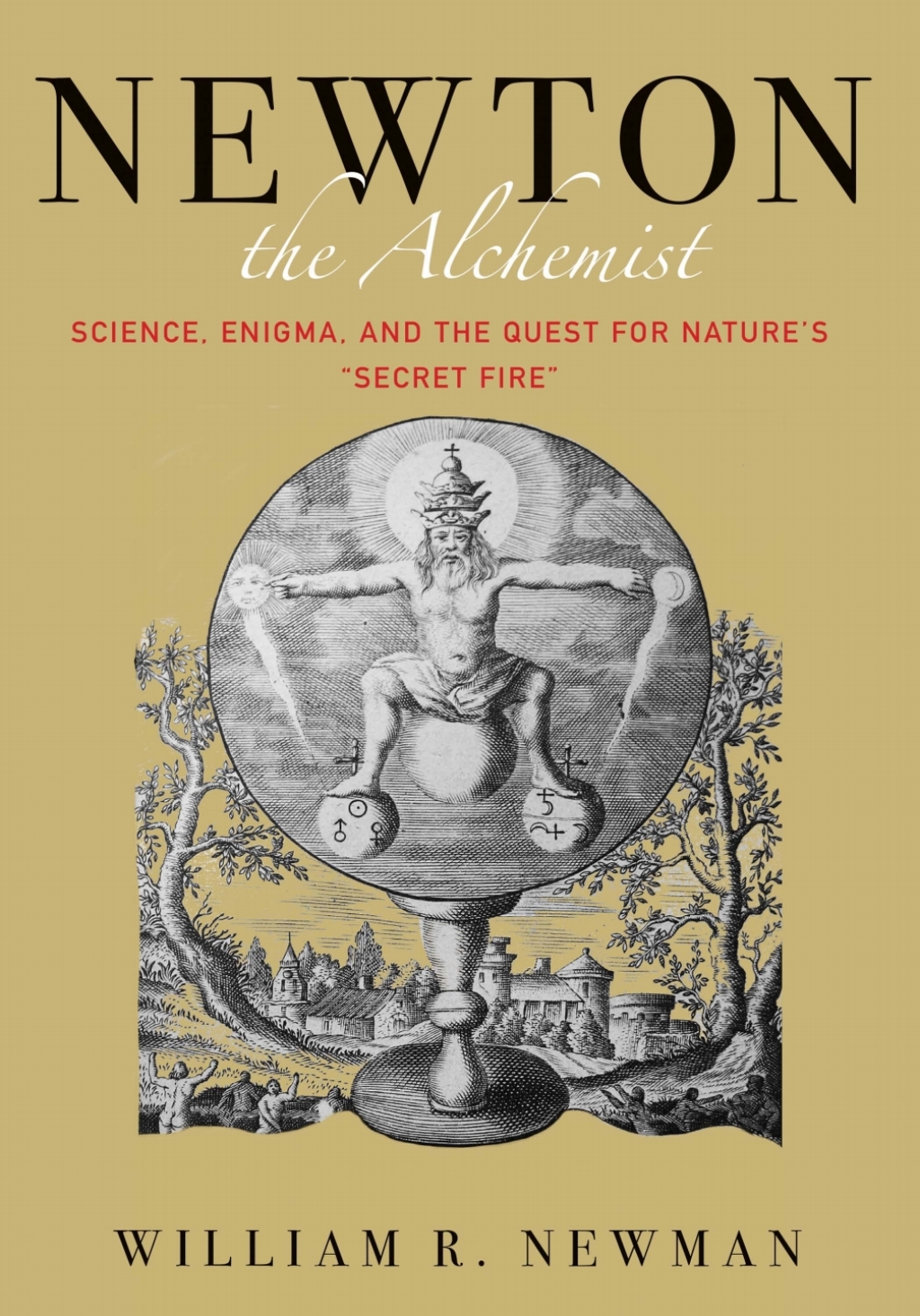Newton the Alchemist Science, Enigma, and the Quest for Nature’s “Secret Fire”