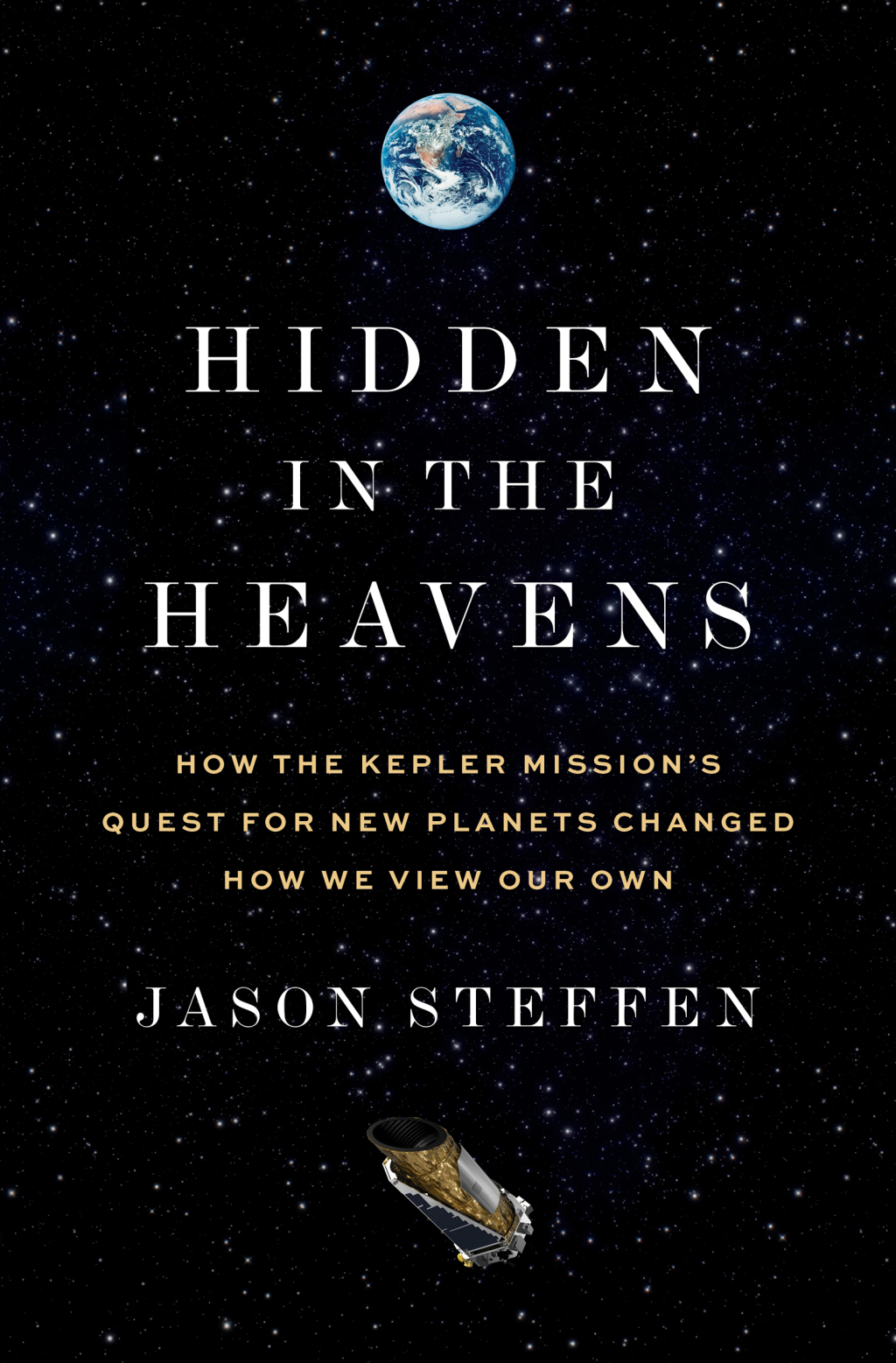 Hidden in the Heavens How the Kepler Mission’s Quest for New Planets Changed How We View Our Own