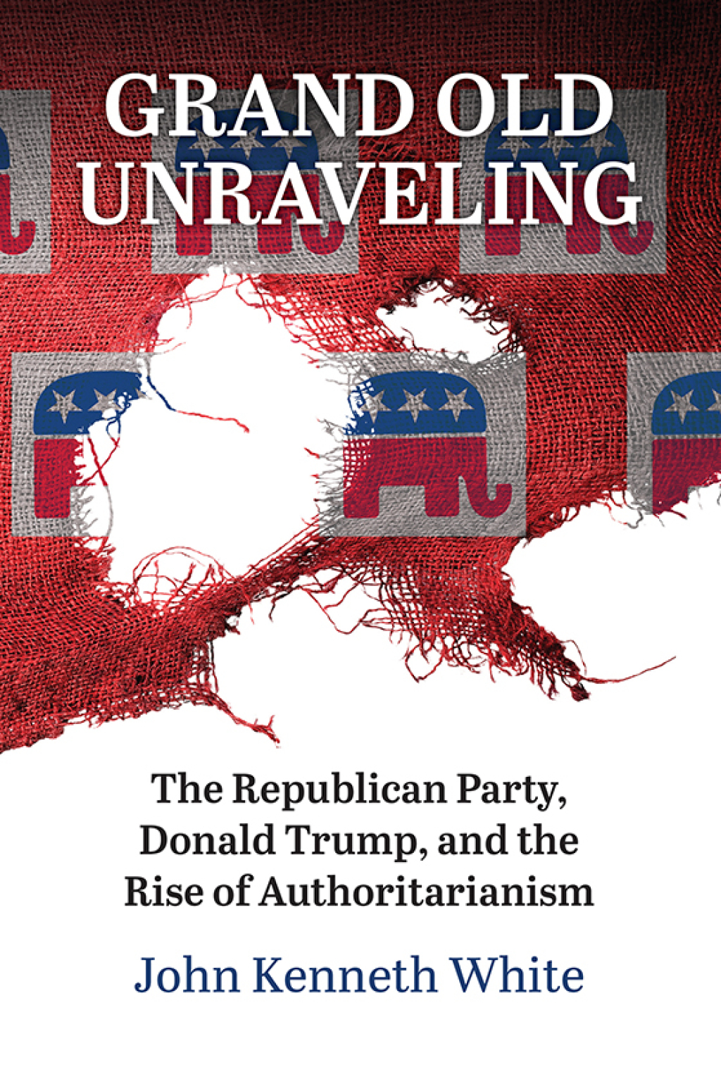 Grand Old Unraveling The Republican Party, Donald Trump, and the Rise of Authoritarianism