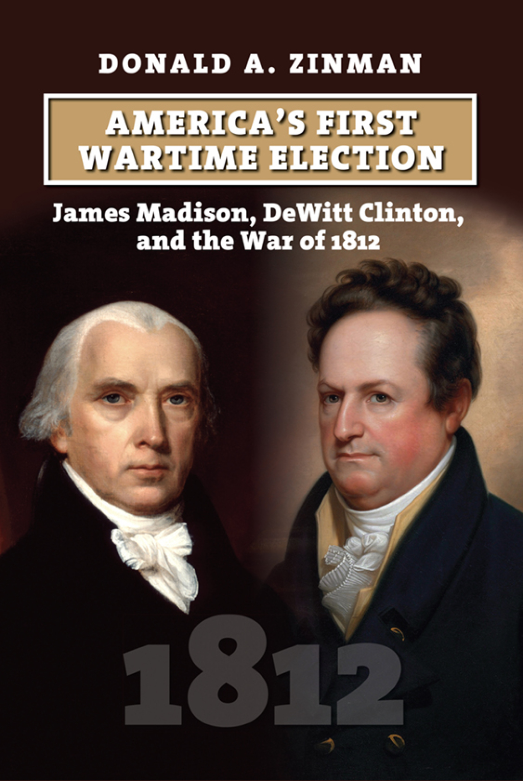 America’s First Wartime Election James Madison, DeWitt Clinton, and the War of 1812