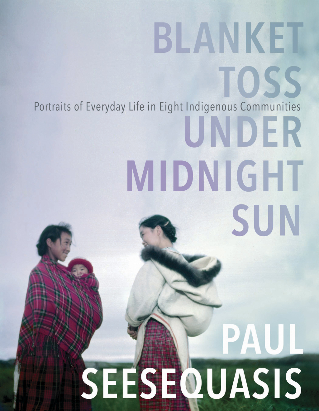 Blanket Toss Under Midnight Sun Portraits of Everyday Life in Eight Indigenous Communities