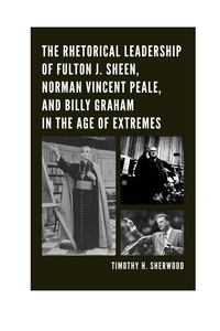 Cover image: The Rhetorical Leadership of Fulton J. Sheen, Norman Vincent Peale, and Billy Graham in the Age of Extremes 9780739174302