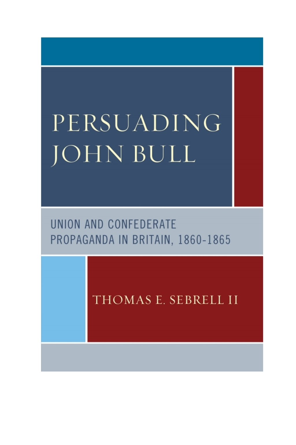 Persuading John Bull Union and Confederate Propaganda in Britain, 1860–65