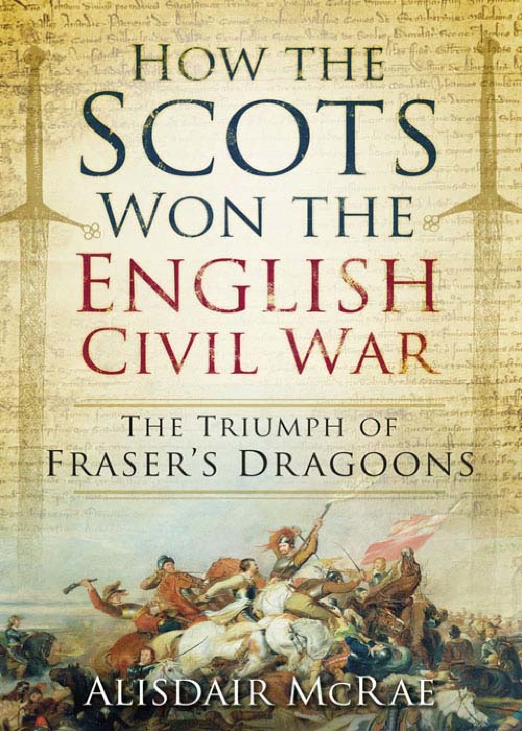 How the Scots Won the English Civil War The Triumph of Fraser’s Dragoones 1st Edition