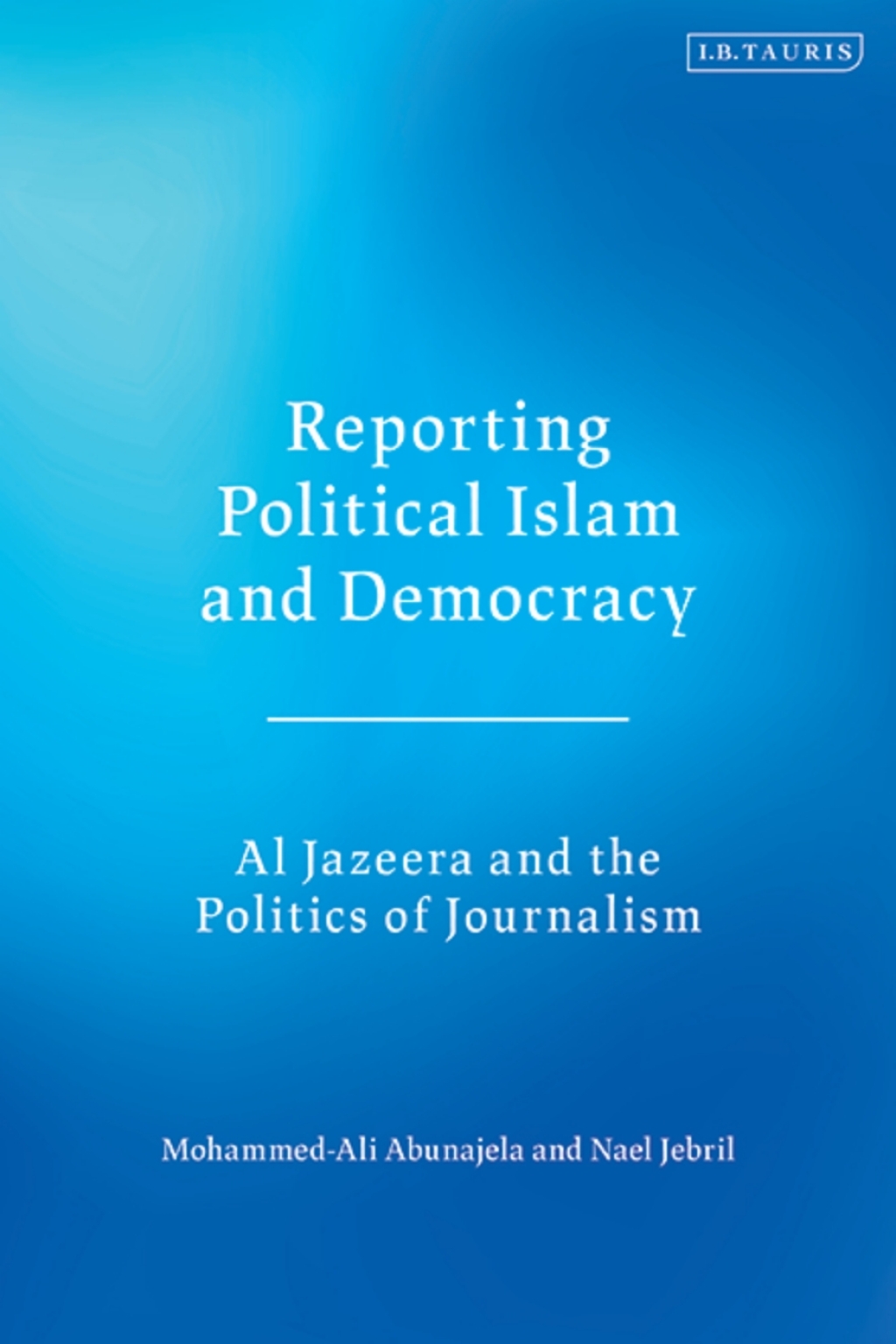 Reporting Political Islam and Democracy Al Jazeera and the Politics of Journalism 1st Edition