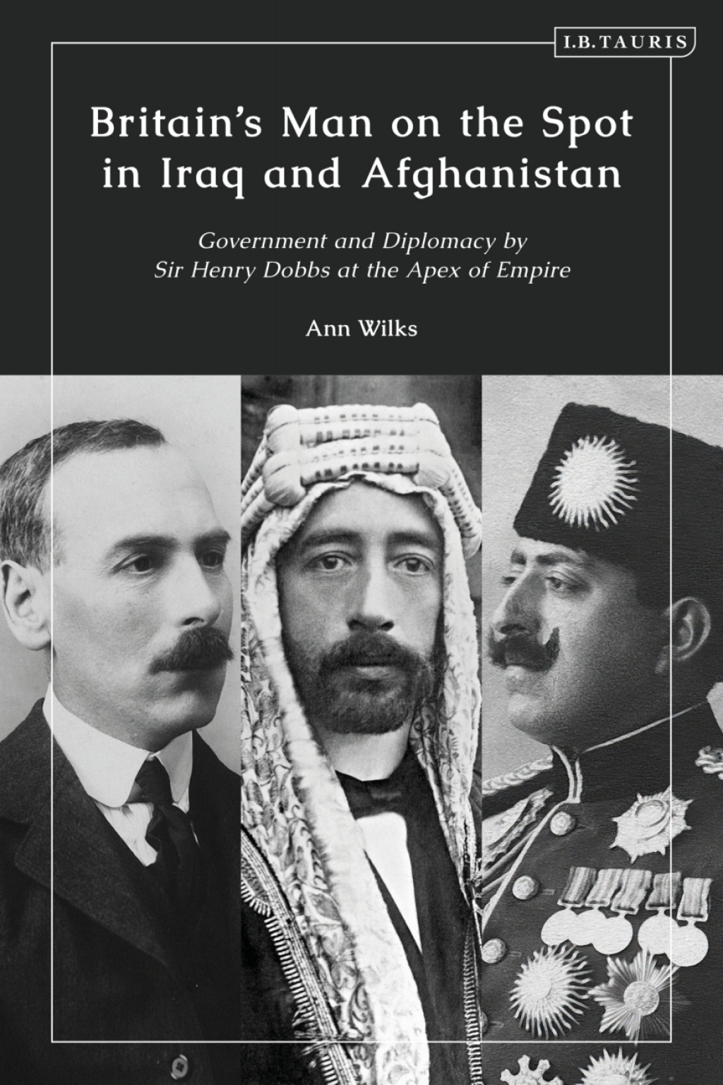 Britain’s Man on the Spot in Iraq and Afghanistan Government and Diplomacy by Sir Henry Dobbs at the Apex of Empire 1st Edition
