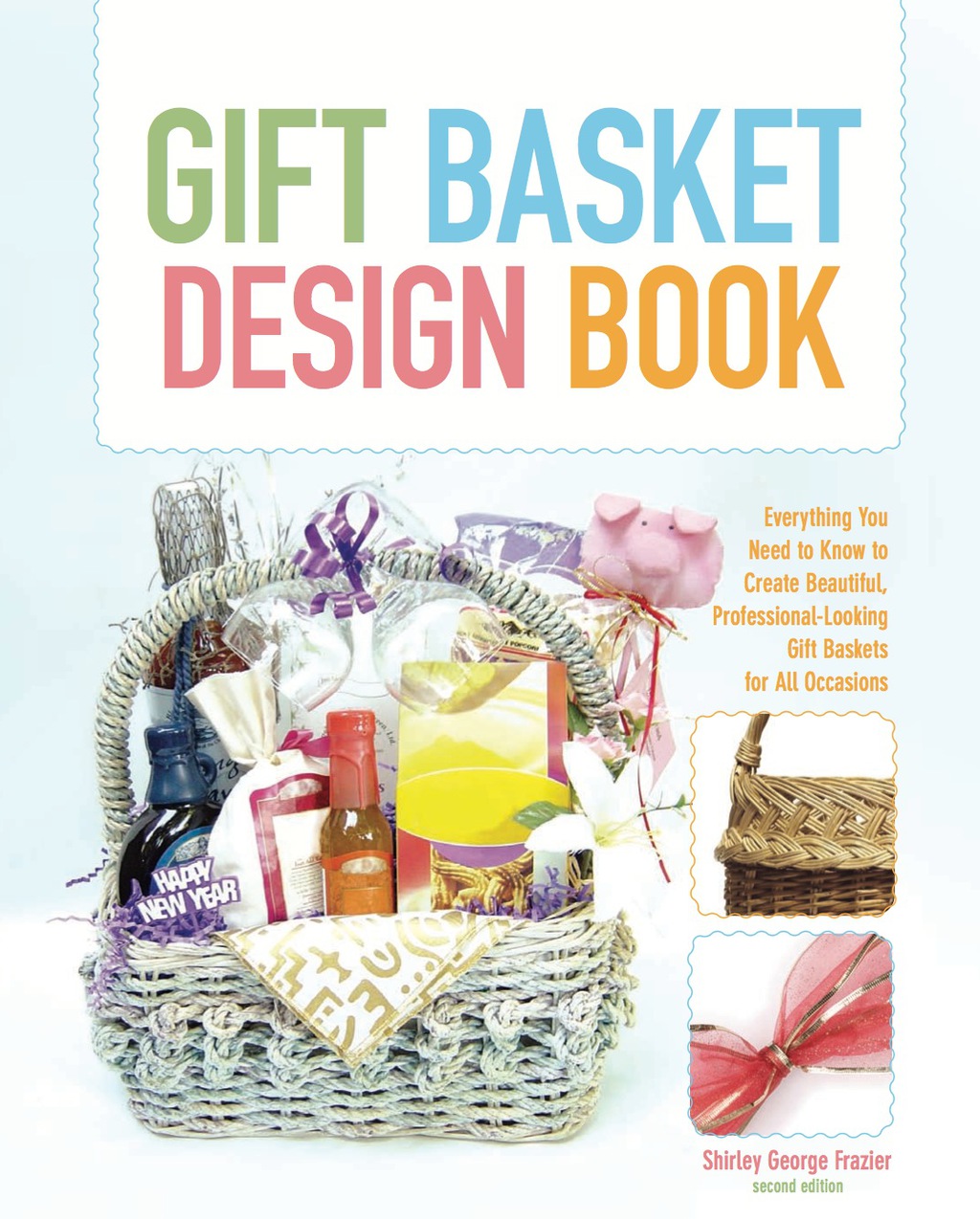 Gift Basket Design Book Everything You Need to Know to Create Beautiful, Professional-Looking Gift Baskets for All Occasions 2nd Edition