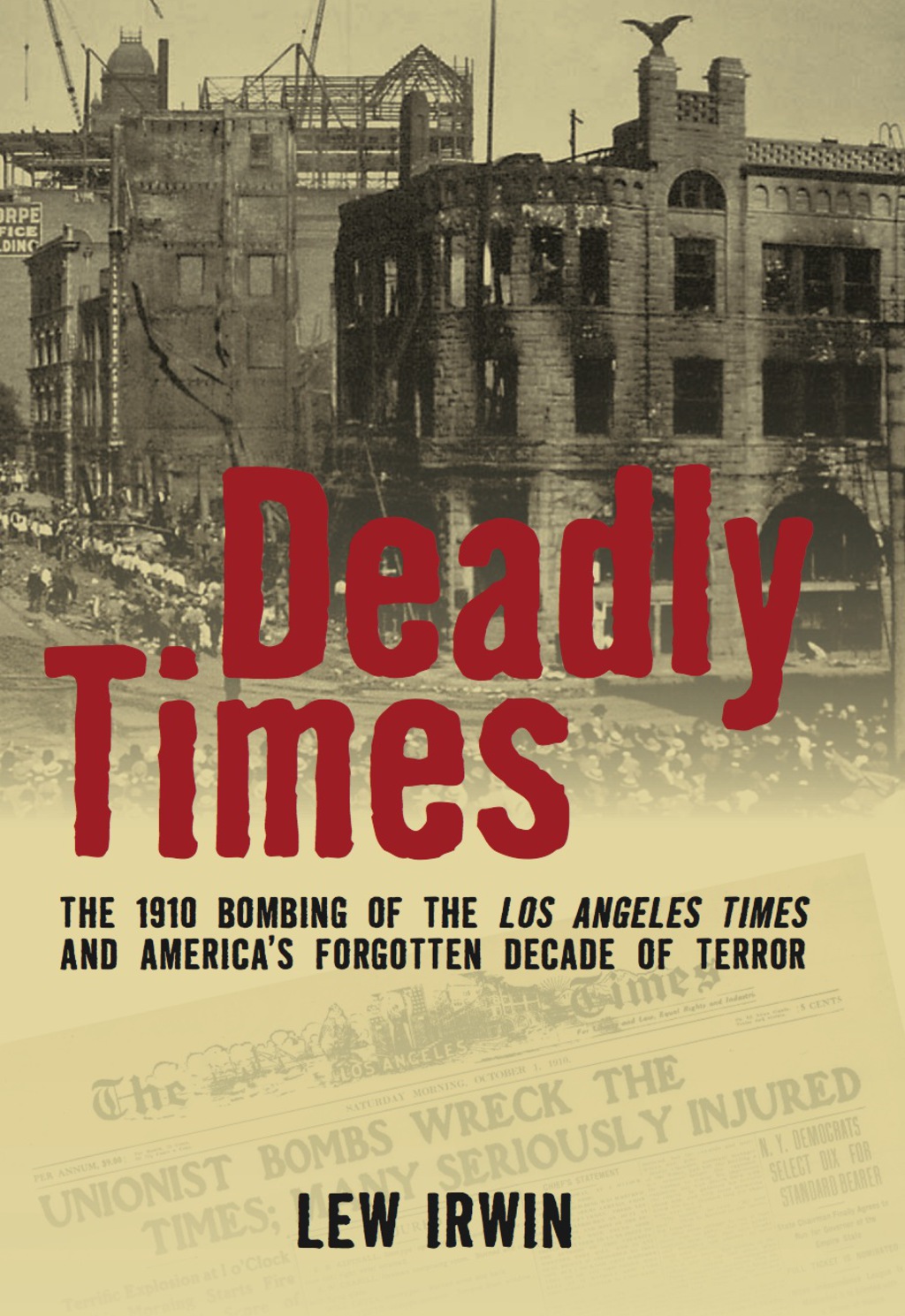 Deadly Times The 1910 Bombing of the Los Angeles Times and America’s Forgotten Decade of Terror 1st Edition
