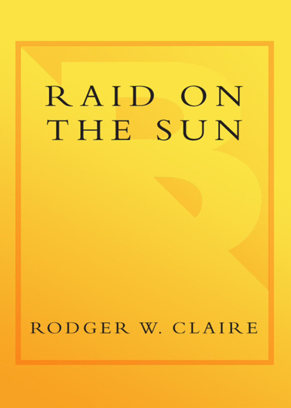 Raid on the Sun Inside Israel’s Secret Campaign that Denied Saddam the Bomb