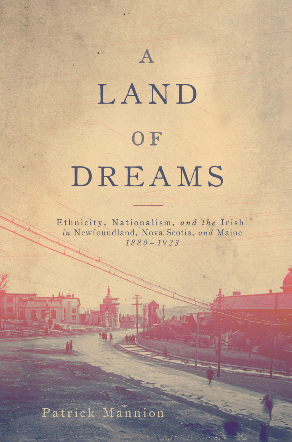 A Land of Dreams Ethnicity, Nationalism, and the Irish in Newfoundland, Nova Scotia, and Maine, 1880–1923