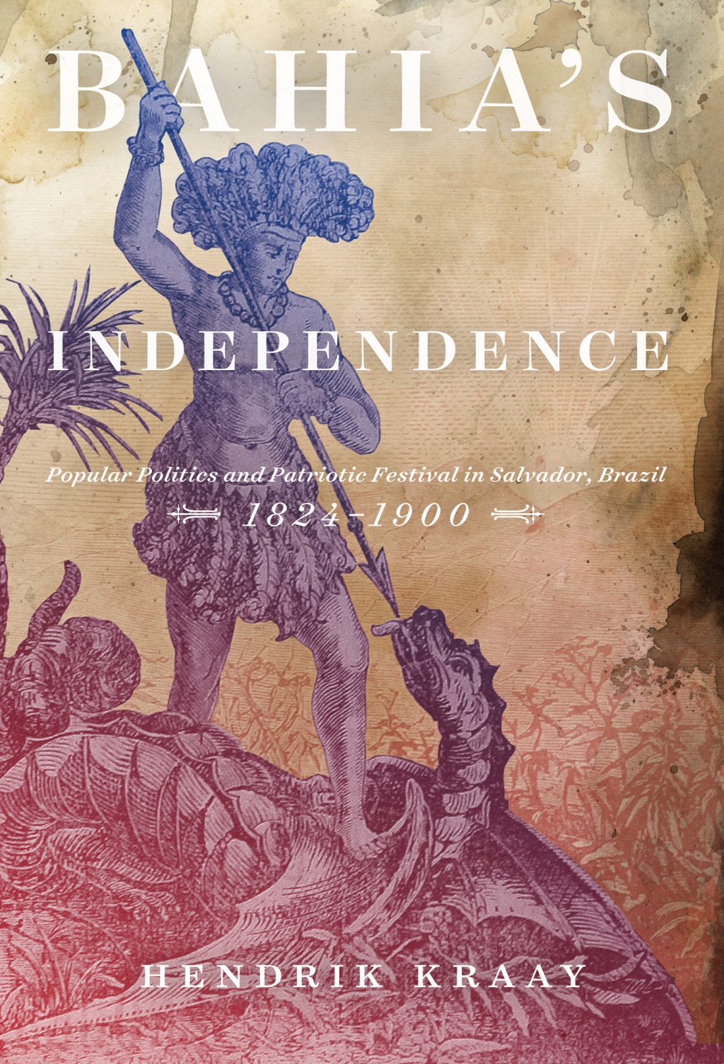 Bahia’s Independence Popular Politics and Patriotic Festival in Salvador, Brazil, 1824-1900