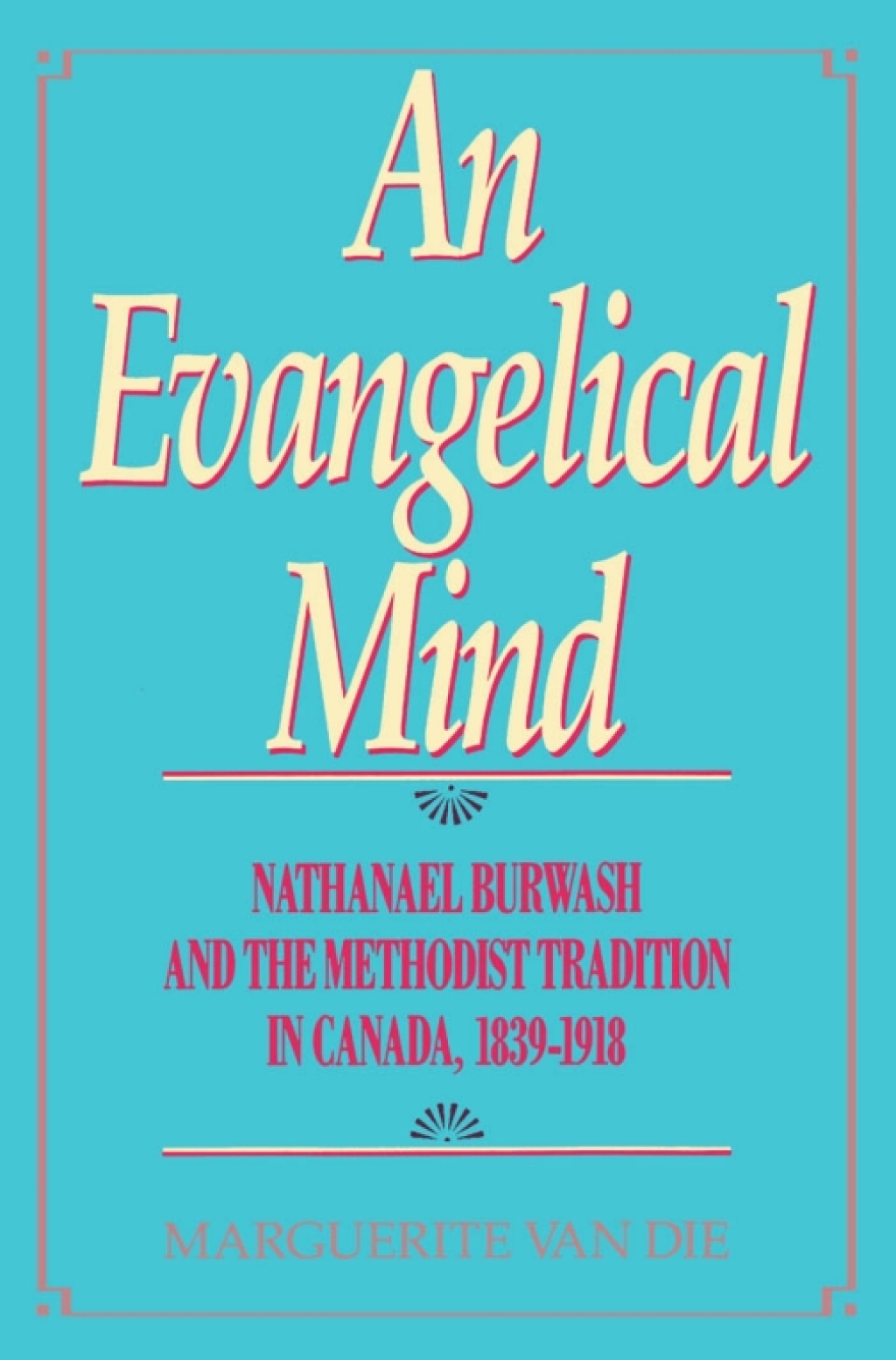 Evangelical Mind Nathanael Burwash and the Methodist Tradition in Canada, 1839-1918