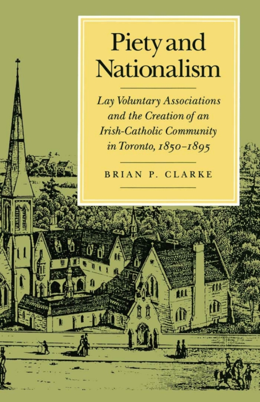 Piety and Nationalism Lay Voluntary Associations and the Creation of an Irish-Catholic Community in Toronto, 1850-1895