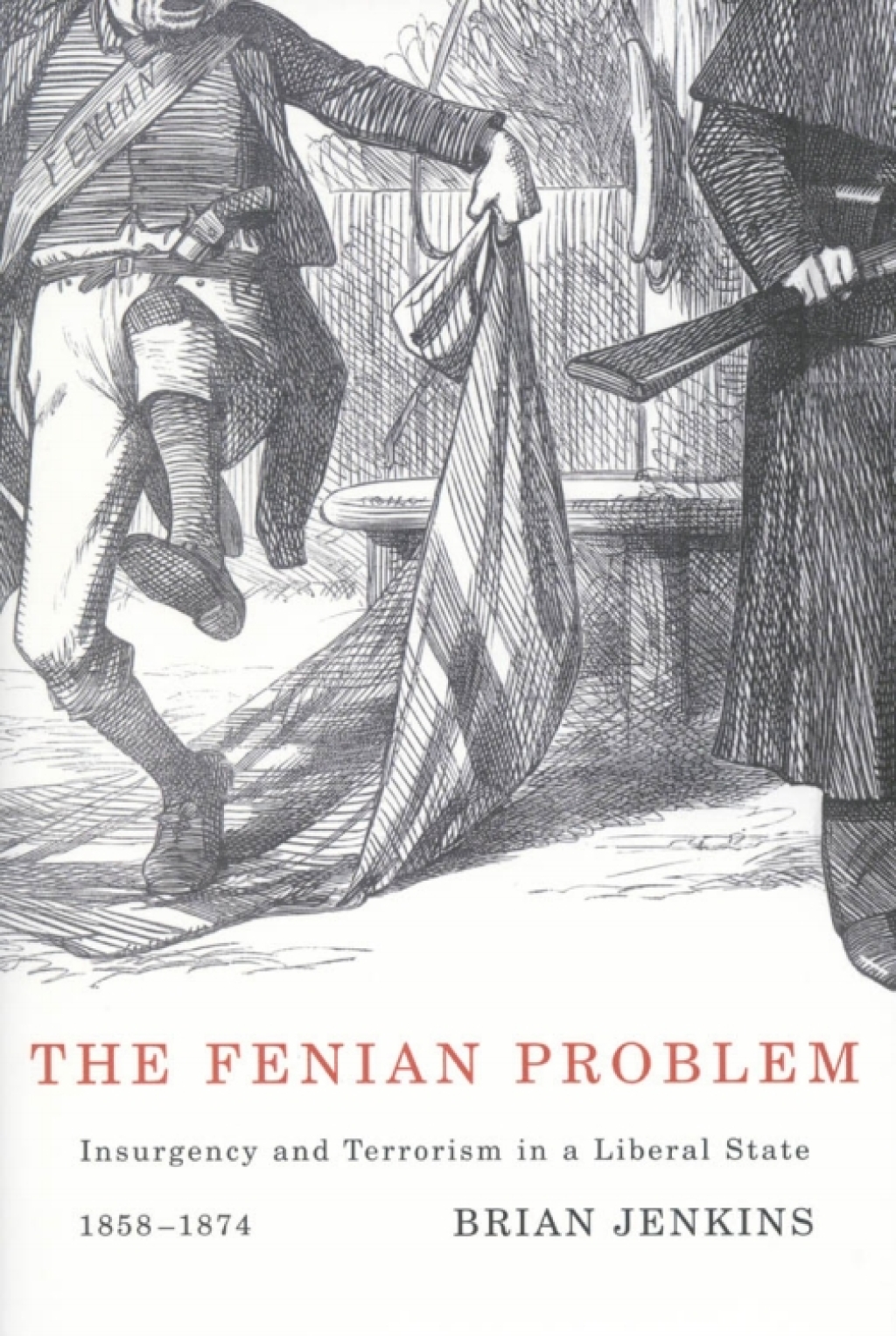 Fenian Problem Insurgency and Terrorism in a Liberal State, 1858-1874