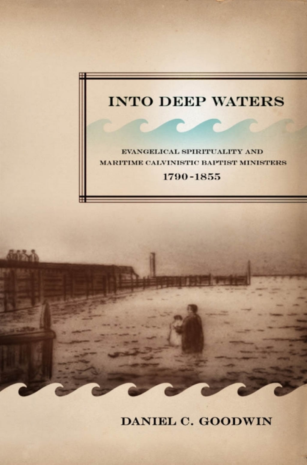 Into Deep Waters Evangelical Spirituality and Maritime Calvinistic Baptist Ministers, 1790-1855