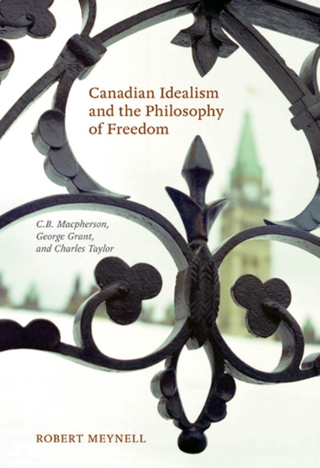 Canadian Idealism and the Philosophy of Freedom C.B. Macpherson, George Grant, and Charles Taylor