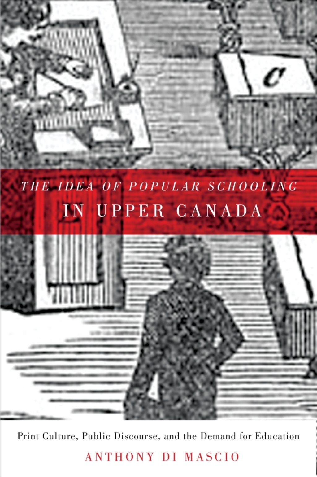 Idea of Popular Schooling in Upper Canada Print Culture, Public Discourse, and the Demand for Education