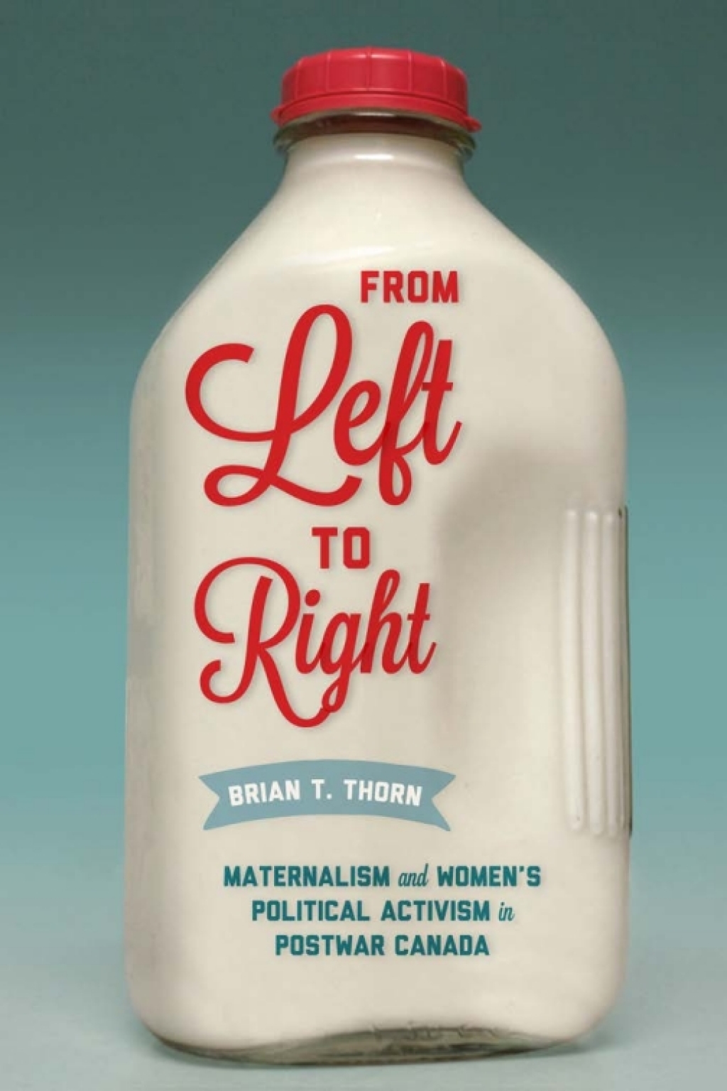 From Left to Right Maternalism and Women’s Political Activism in Postwar Canada 1st Edition