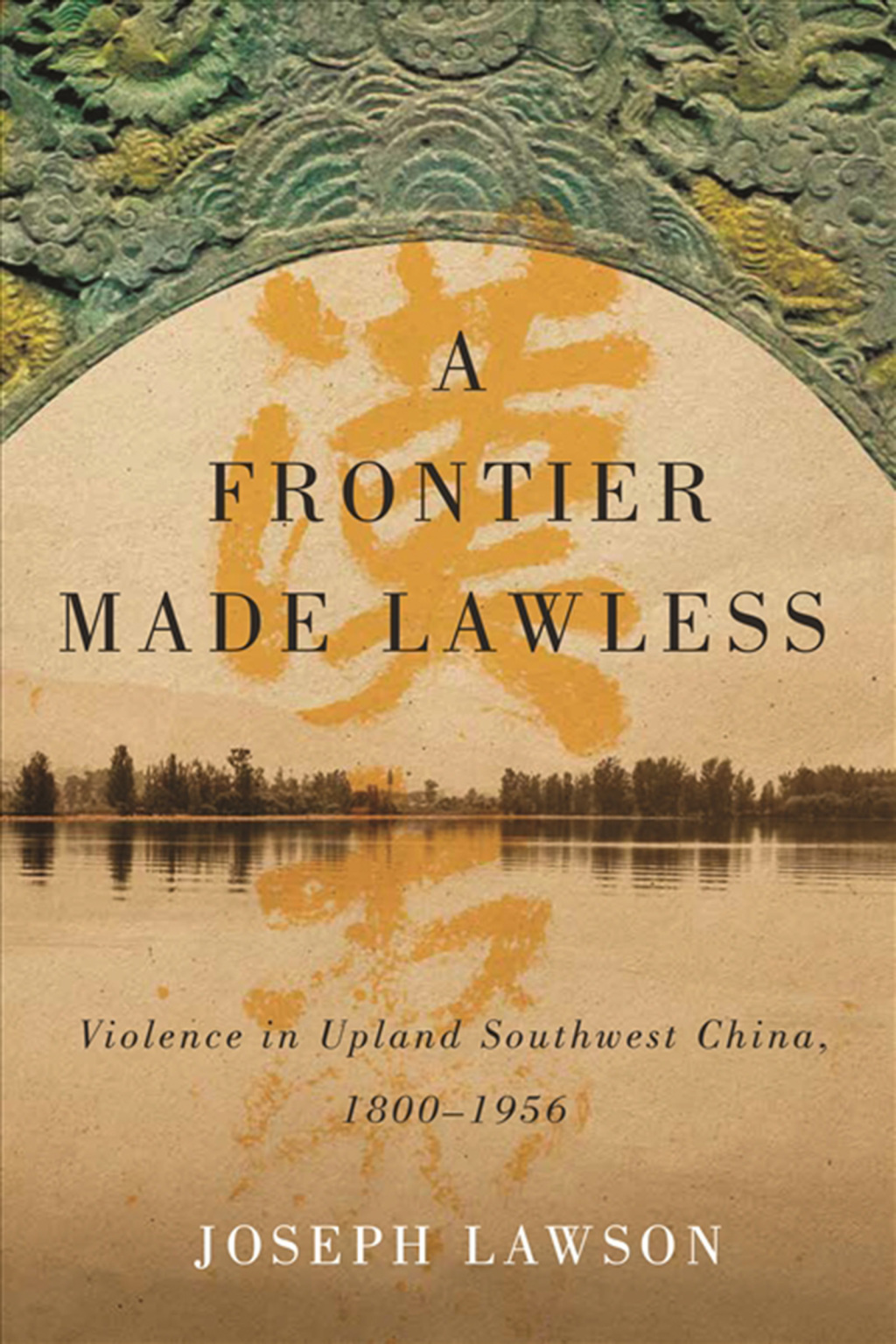 A Frontier Made Lawless Violence in Upland Southwest China, 1800-1956 1st Edition