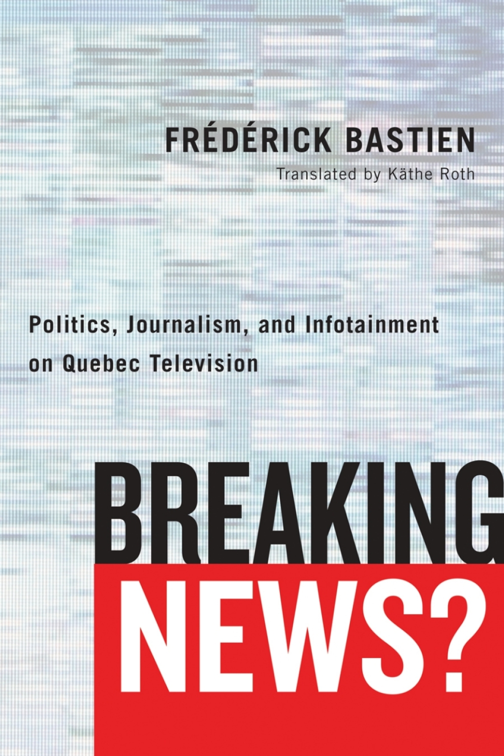 Breaking News? Politics, Journalism, and Infotainment on Quebec Television 1st Edition