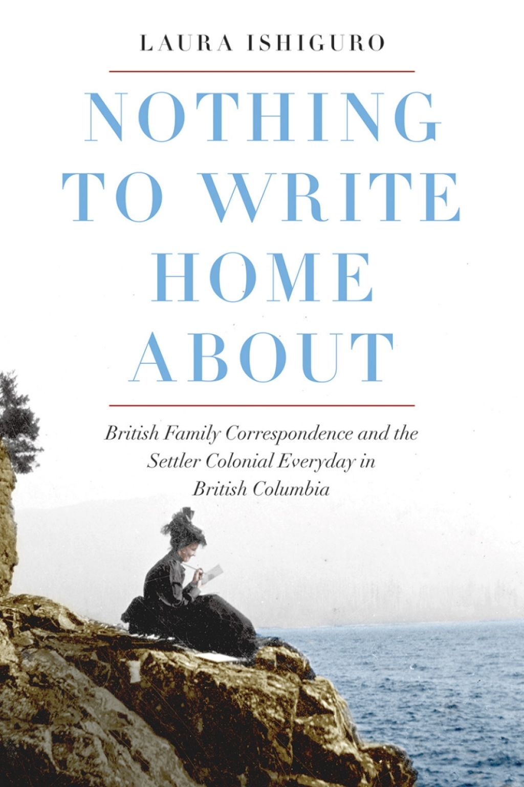 Nothing to Write Home About British Family Correspondence and the Settler Colonial Everyday in British Columbia 1st Edition
