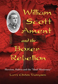 Cover image: William Scott Ament and the Boxer Rebellion: Heroism, Hubris and the "Ideal Missionary" 9780786440085