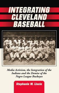 Cover image: Integrating Cleveland Baseball: Media Activism, the Integration of the Indians and the Demise of the Negro League Buckeyes 9780786436903