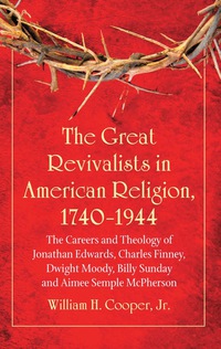 Cover image: The Great Revivalists in American Religion, 1740-1944: The Careers and Theology of Jonathan Edwards, Charles Finney, Dwight Moody, Billy Sunday and Aimee Semple McPherson 9780786460557