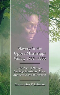 Cover image: Slavery in the Upper Mississippi Valley, 1787-1865: A History of Human Bondage in Illinois, Iowa, Minnesota and Wisconsin 9780786458721