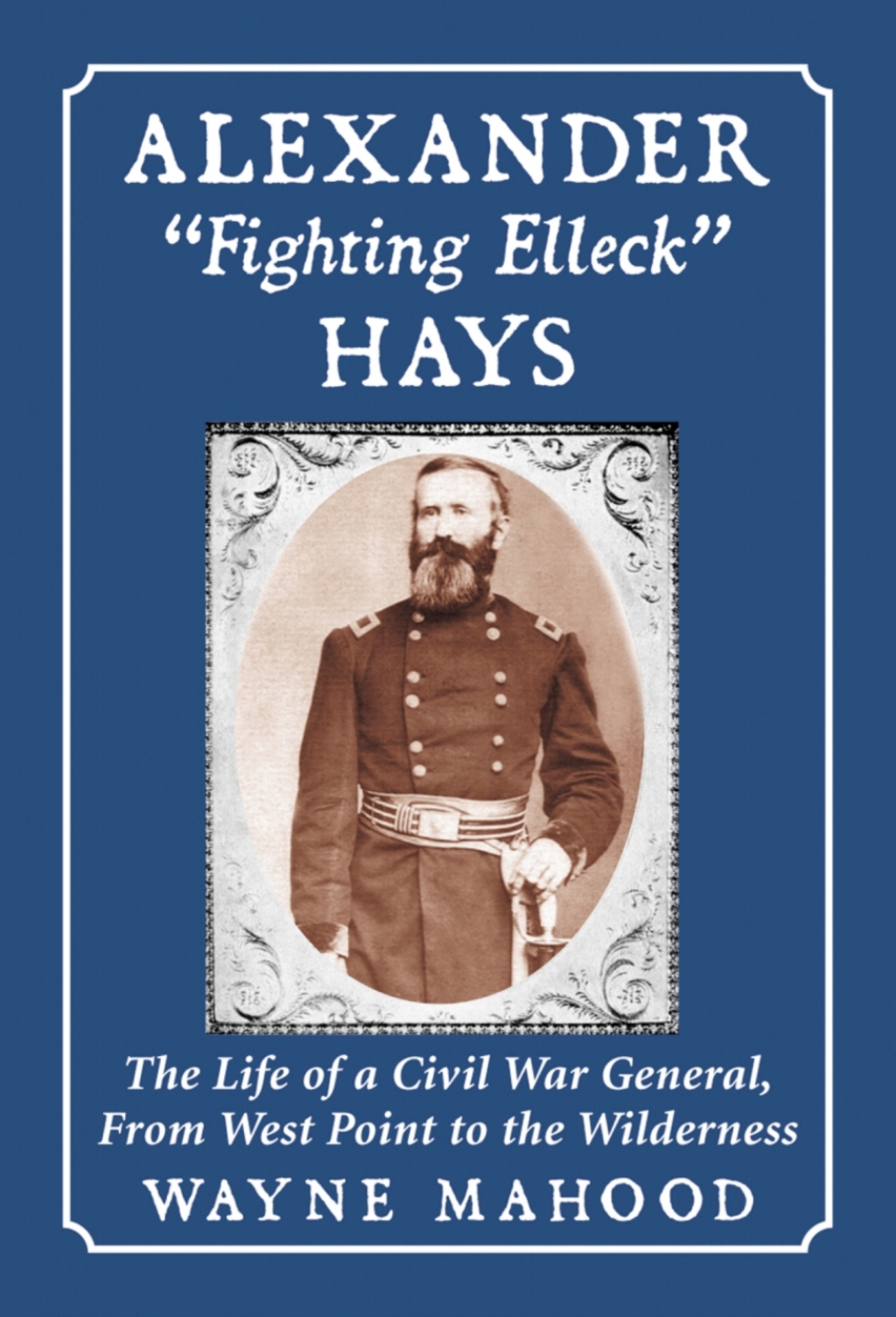 Alexander “Fighting Elleck” Hays The Life of a Civil War General, From West Point to the Wilderness