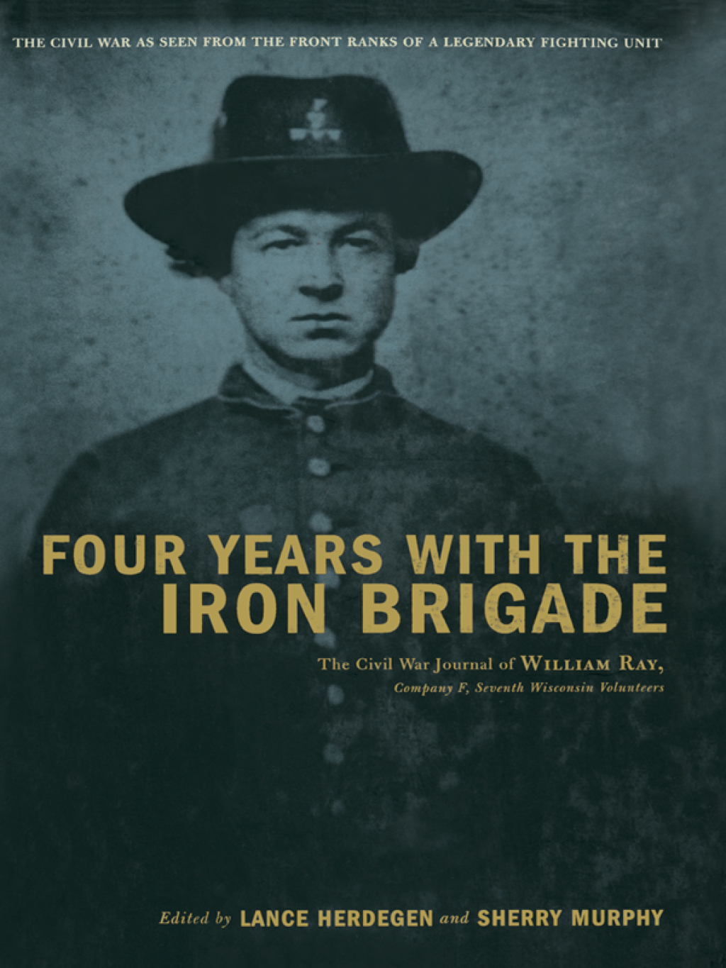 Four Years With The Iron Brigade The Civil War Journal Of William Ray, Company F, Seventh Wisconsin Volunteers