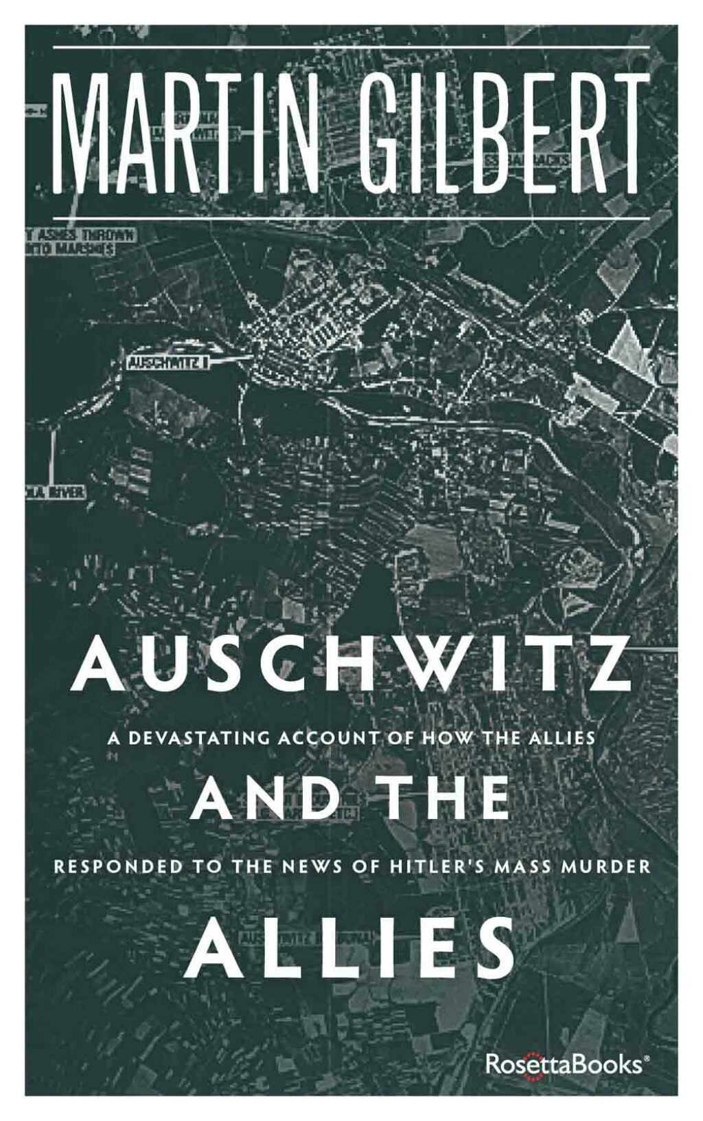 Auschwitz and the Allies A Devastating Account of How the Allies Responded to the News of Hitler’s Mass Murder