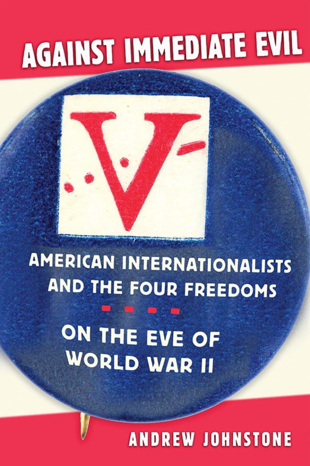 Against Immediate Evil American Internationalists and the Four Freedoms on the Eve of World War II 1st Edition